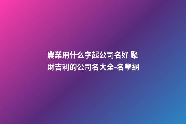 農業用什么字起公司名好 聚財吉利的公司名大全-名學網